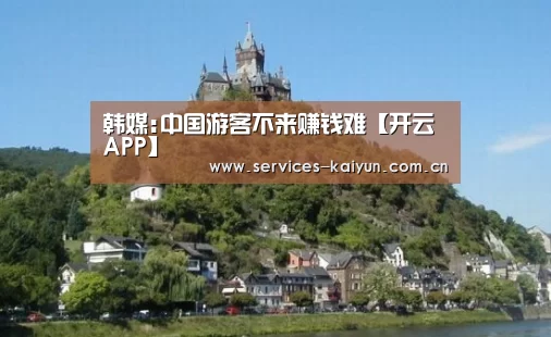 韩媒:中国游客不来赚钱难【开云APP】(图3) 开云体育下载