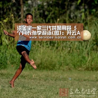 洪金宝一家三代共聚用餐 5个月长孙学游泳(图)：开云APP