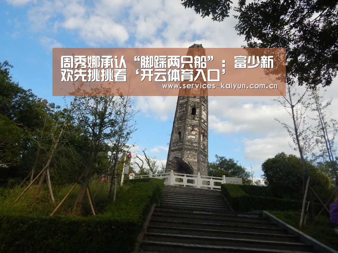 周秀娜承认“脚踩两只船”：富少新欢先挑挑看‘开云体育入口’