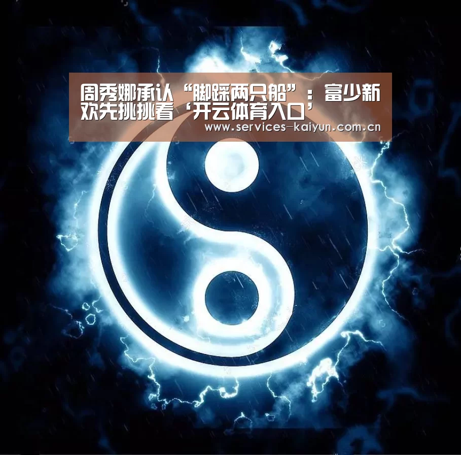 周秀娜承认“脚踩两只船”：富少新欢先挑挑看‘开云体育入口’(图2)